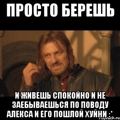 Просто берешь И живешь спокойно и не заебываешься по поводу Алекса и его пошлой хуйни :*, Мем Нельзя просто взять