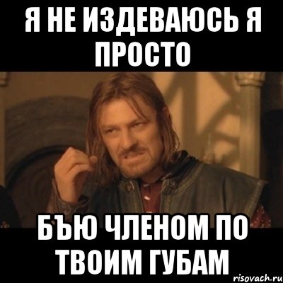 я не издеваюсь я просто бЪю членом по твоим губам, Мем Нельзя просто взять