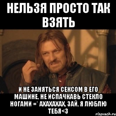 нельзя просто так взять и не заняться сексом в его машине, не испачкавь стекло ногами =* ахахахах, зай, я люблю тебя<3, Мем Нельзя просто взять