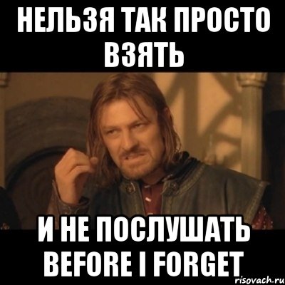 Нельзя так просто взять и не послушать Before I forget, Мем Нельзя просто взять