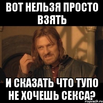 Вот нельзя просто взять И сказать что тупо не хочешь секса?, Мем Нельзя просто взять