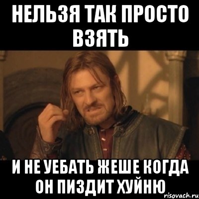 НЕЛЬЗЯ ТАК ПРОСТО ВЗЯТЬ И НЕ УЕБАТЬ ЖЕШЕ КОГДА ОН ПИЗДИТ ХУЙНЮ, Мем Нельзя просто взять