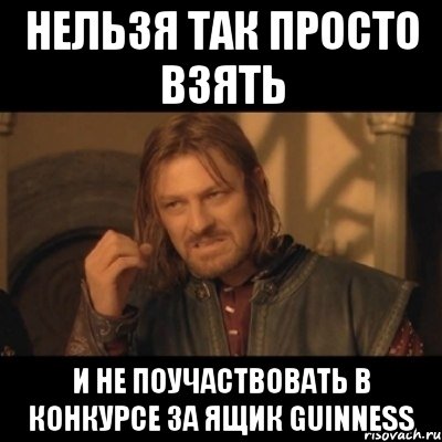 НЕЛЬЗЯ ТАК ПРОСТО ВЗЯТЬ И НЕ ПОУЧАСТВОВАТЬ В КОНКУРСЕ ЗА ЯЩИК GUINNESS, Мем Нельзя просто взять