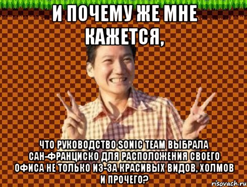 и почему же мне кажется, что руководство Sonic Team выбрала Сан-Франциско для расположения своего офиса не только из-за красивых видов, холмов и прочего?