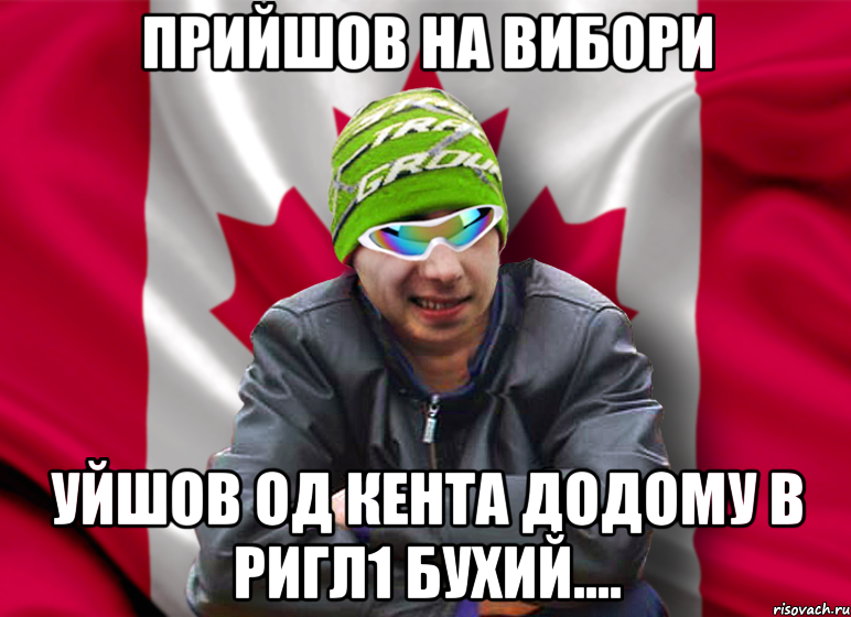ПРИЙШОВ НА ВИбОРИ УЙШОВ ОД КЕНТА ДОДОМУ В РИГЛ1 бУхИЙ....