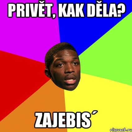 privět, kak děla? Zajebis´