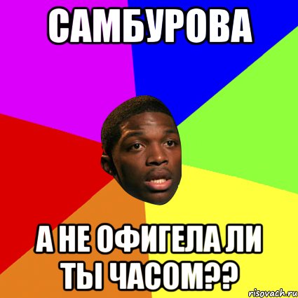 самбУрова а не офигела ли ты часом??