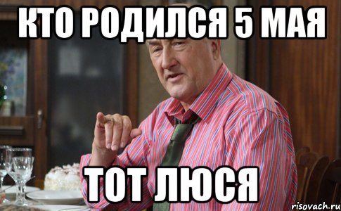 КТО РОДИЛСЯ 5 МАЯ ТОТ ЛЮСЯ