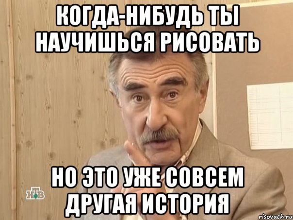 когда-нибудь ты научишься рисовать но это уже совсем другая история, Мем Каневский (Но это уже совсем другая история)