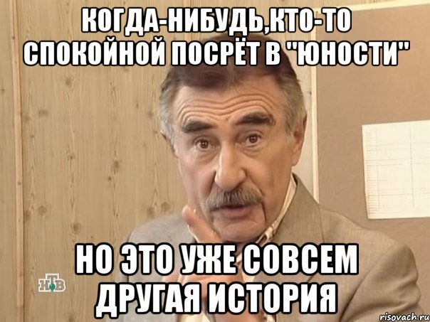 Когда-нибудь,кто-то спокойной посрёт в "Юности" НО ЭТО УЖЕ СОВСЕМ ДРУГАЯ ИСТОРИЯ, Мем Каневский (Но это уже совсем другая история)