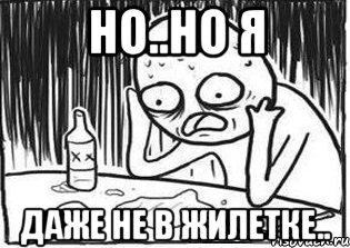 но..но я даже не в жилетке..