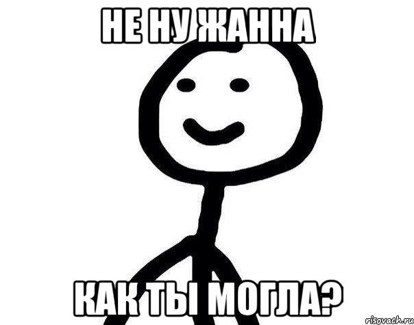 НЕ НУ ЖАННА КАК ТЫ МОГЛА?
