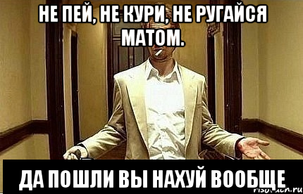 Не пей, не кури, не ругайся матом. Да пошли вы нахуй вообще, Мем Ну чо