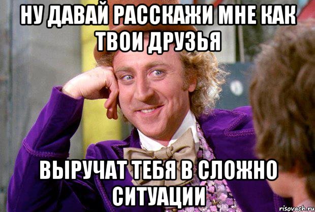Ну давай расскажи мне как твои друзья выручат тебя в сложно ситуации, Мем Ну давай расскажи (Вилли Вонка)