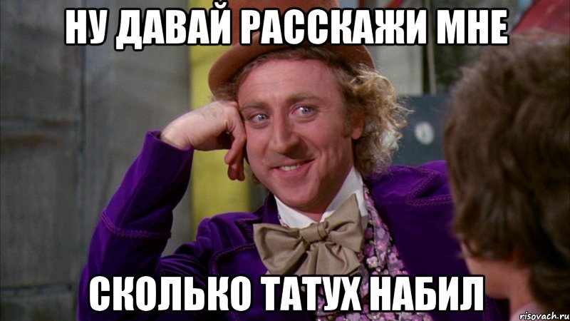 ну давай расскажи мне сколько татух набил, Мем Ну давай расскажи (Вилли Вонка)
