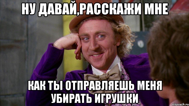 Ну давай,расскажи мне Как ты отправляешь меня убирать игрушки