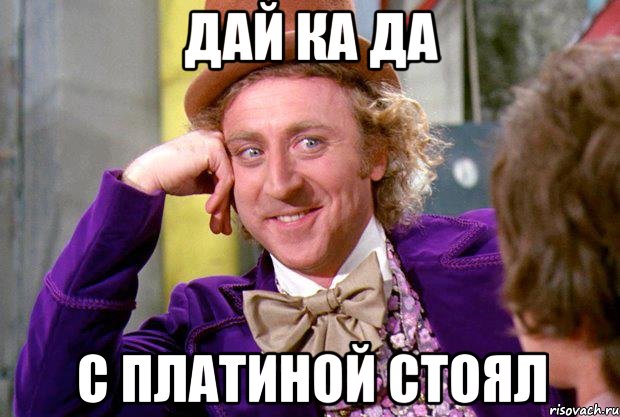 дай ка да с платиной стоял, Мем Ну давай расскажи (Вилли Вонка)