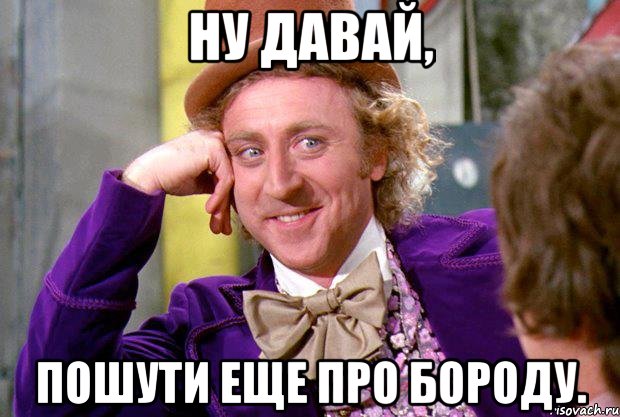 ну давай, пошути еще про бороду., Мем Ну давай расскажи (Вилли Вонка)