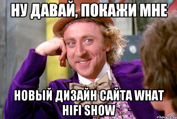 НУ ДАВАЙ, ПОКАЖИ МНЕ НОВЫЙ ДИЗАЙН САЙТА What HiFi Show, Мем Ну давай расскажи (Вилли Вонка)