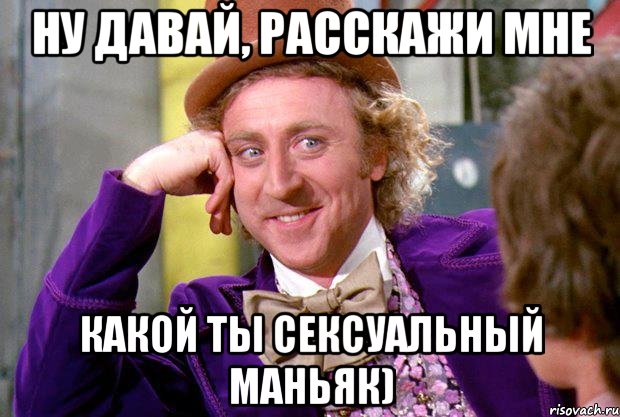 Ну давай, расскажи мне какой ты сексуальный маньяк), Мем Ну давай расскажи (Вилли Вонка)