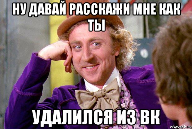 ну давай расскажи мне как ты удалился из вк, Мем Ну давай расскажи (Вилли Вонка)