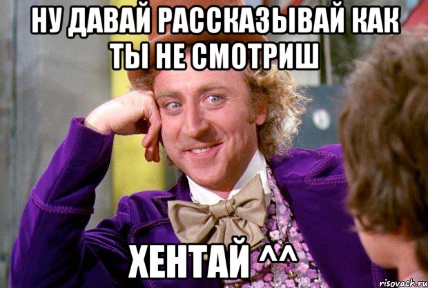 ну давай рассказывай как ты не смотриш хентай ^^