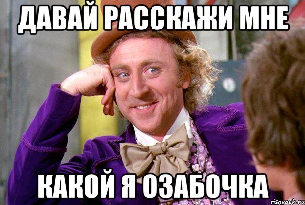 Давай расскажи мне Какой я озабочка, Мем Ну давай расскажи (Вилли Вонка)