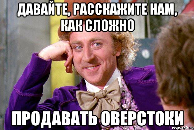 давайте, расскажите нам, как сложно продавать оверстоки, Мем Ну давай расскажи (Вилли Вонка)