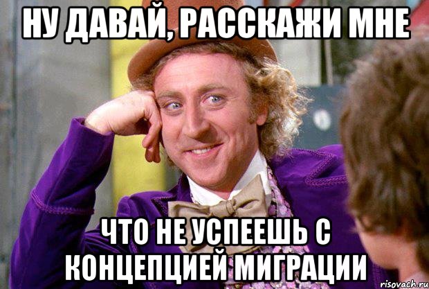 ну давай, расскажи мне что не успеешь с концепцией миграции, Мем Ну давай расскажи (Вилли Вонка)