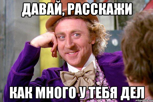 давай, расскажи как много у тебя дел, Мем Ну давай расскажи (Вилли Вонка)