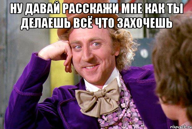 Ну давай расскажи мне как ты делаешь всё что захочешь , Мем Ну давай расскажи (Вилли Вонка)