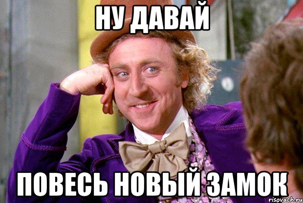 ну давай повесь новый замок, Мем Ну давай расскажи (Вилли Вонка)
