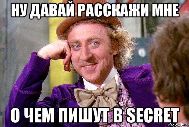 НУ ДАВАЙ РАССКАЖИ МНЕ О ЧЕМ ПИШУТ В SECRET, Мем Ну давай расскажи (Вилли Вонка)