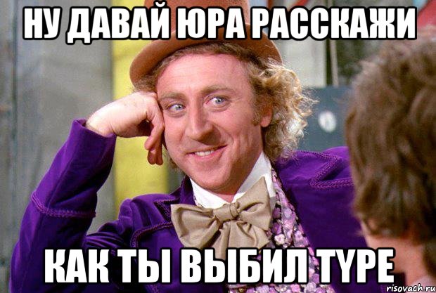 Ну давай Юра расскажи как ты выбил Type, Мем Ну давай расскажи (Вилли Вонка)