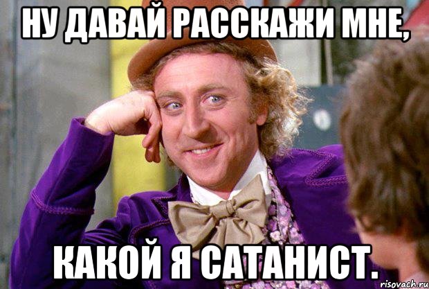 НУ ДАВАЙ РАССКАЖИ МНЕ, КАКОЙ Я САТАНИСТ.