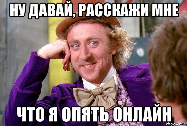 ну давай, расскажи мне что я опять онлайн, Мем Ну давай расскажи (Вилли Вонка)