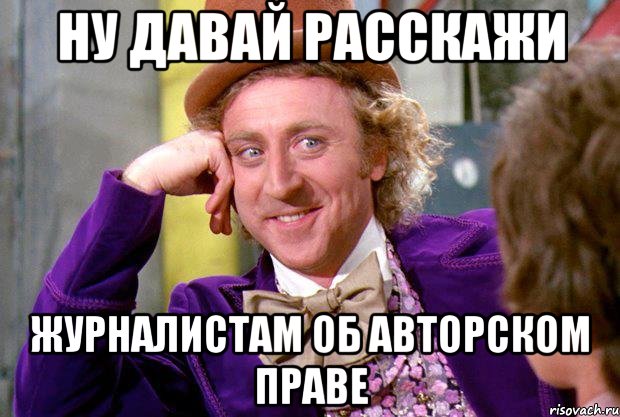 Ну давай расскажи журналистам об авторском праве, Мем Ну давай расскажи (Вилли Вонка)