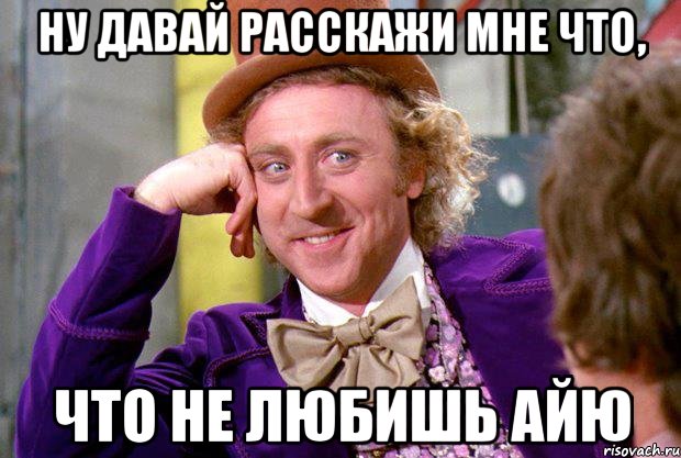 ну давай расскажи мне что, что не любишь Айю, Мем Ну давай расскажи (Вилли Вонка)