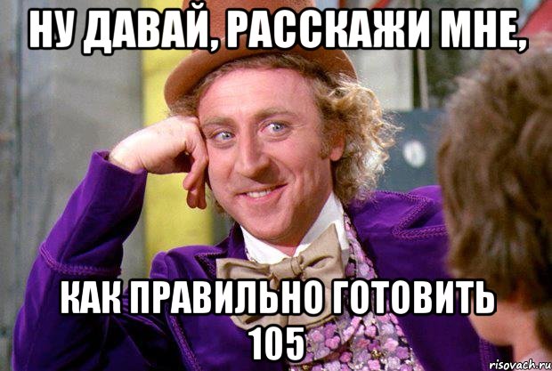Ну давай, расскажи мне, как правильно готовить 105, Мем Ну давай расскажи (Вилли Вонка)