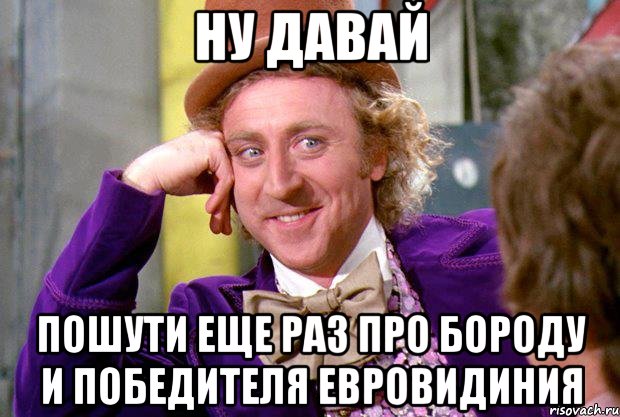 НУ ДАВАЙ пошути еще раз про бороду и победителя Евровидиния, Мем Ну давай расскажи (Вилли Вонка)