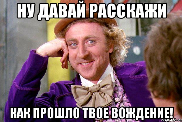 Ну давай расскажи как прошло твое вождение!, Мем Ну давай расскажи (Вилли Вонка)