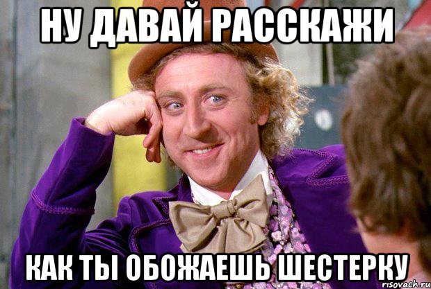 Ну давай расскажи Как ты обожаешь шестерку, Мем Ну давай расскажи (Вилли Вонка)