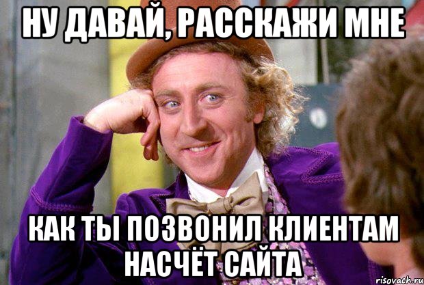 ну давай, расскажи мне как ты позвонил клиентам насчёт сайта, Мем Ну давай расскажи (Вилли Вонка)