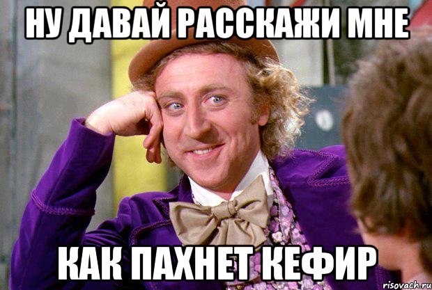 ну давай расскажи мне как пахнет кефир, Мем Ну давай расскажи (Вилли Вонка)