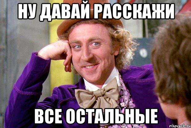 ну давай расскажи все остальные, Мем Ну давай расскажи (Вилли Вонка)
