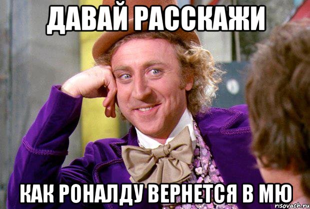Давай расскажи Как Роналду вернется в МЮ, Мем Ну давай расскажи (Вилли Вонка)