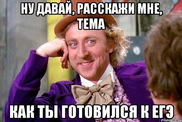 ну давай, расскажи мне, тема как ты готовился к егэ, Мем Ну давай расскажи (Вилли Вонка)