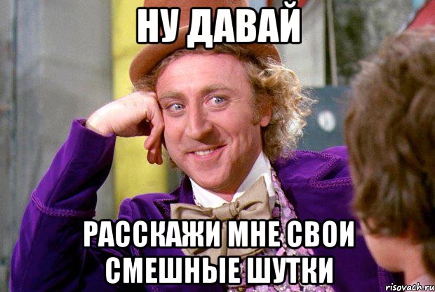 ну давай расскажи мне свои смешные шутки, Мем Ну давай расскажи (Вилли Вонка)