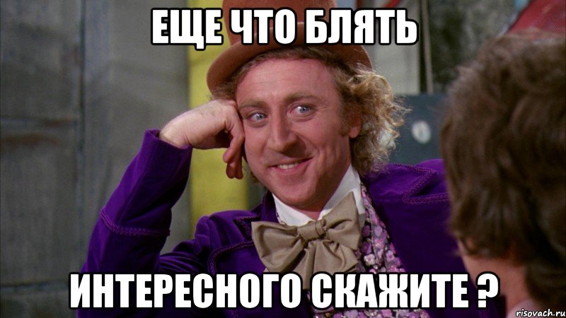 еще что блять интересного скажите ?, Мем Ну давай расскажи (Вилли Вонка)