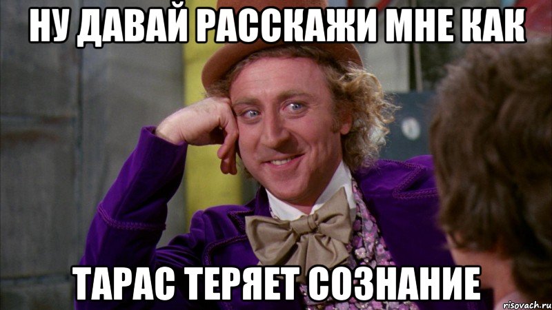 ну давай расскажи мне как тарас теряет сознание, Мем Ну давай расскажи (Вилли Вонка)